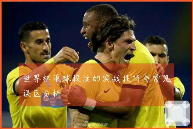 世界杯滚球投注的实战技巧与常见误区分析