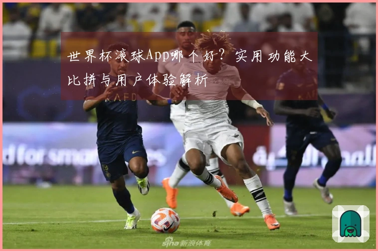 世界杯滚球App哪个好？实用功能大比拼与用户体验解析