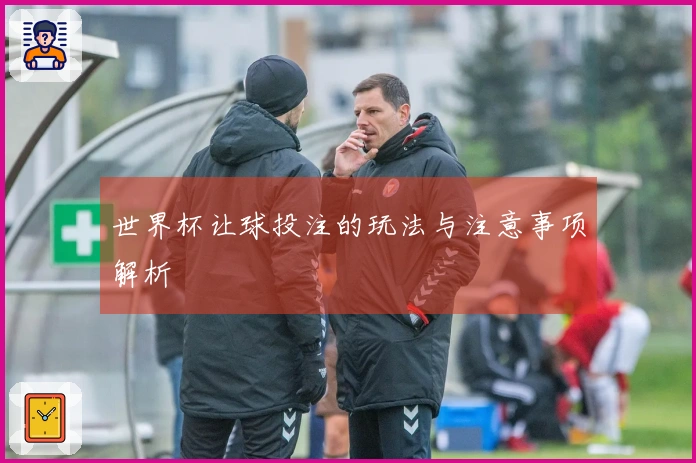 世界杯让球投注的玩法与注意事项解析