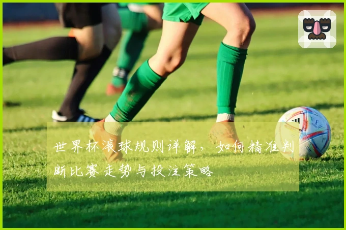 世界杯滚球规则详解，如何精准判断比赛走势与投注策略