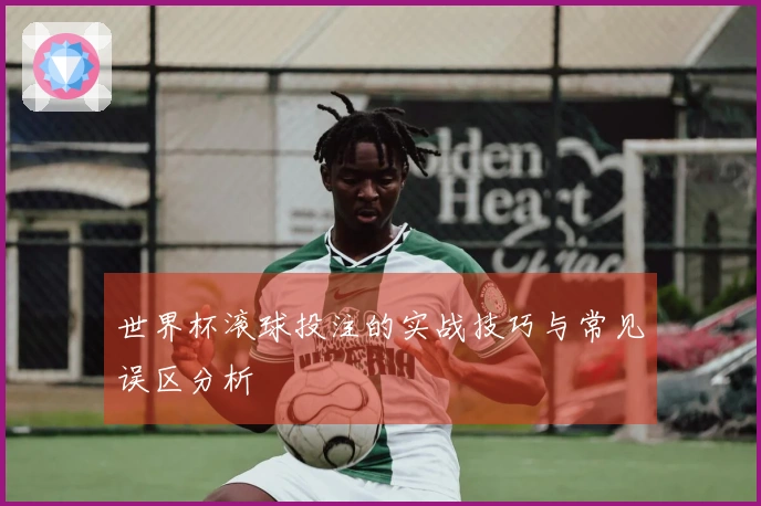 世界杯滚球投注的实战技巧与常见误区分析