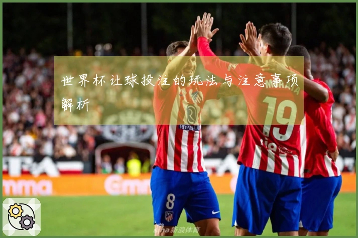 世界杯让球投注的玩法与注意事项解析